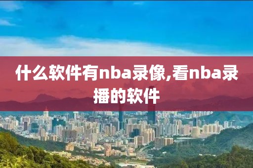 什么软件有nba录像,看nba录播的软件