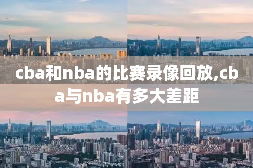cba和nba的比赛录像回放,cba与nba有多大差距