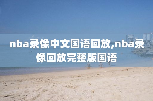 nba录像中文国语回放,nba录像回放完整版国语