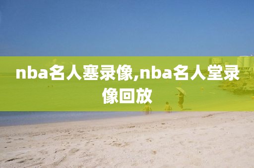 nba名人塞录像,nba名人堂录像回放