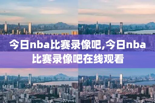 今日nba比赛录像吧,今日nba比赛录像吧在线观看