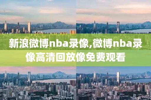 新浪微博nba录像,微博nba录像高清回放像免费观看