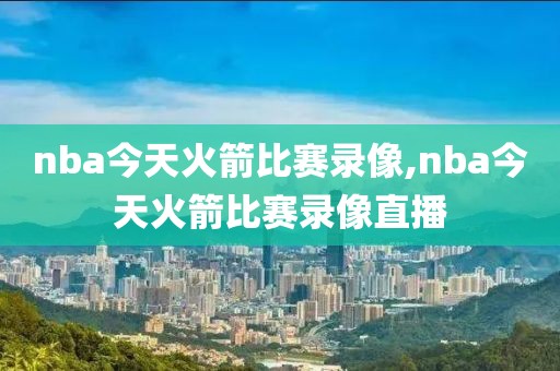 nba今天火箭比赛录像,nba今天火箭比赛录像直播