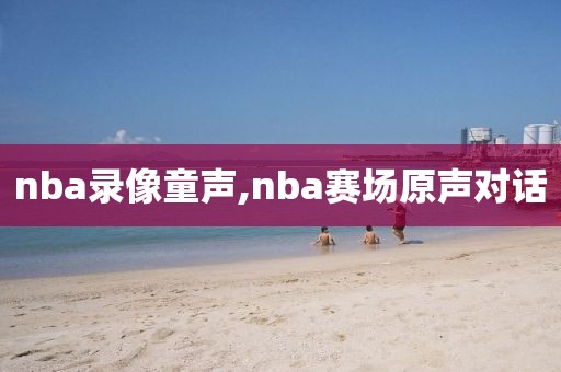 nba录像童声,nba赛场原声对话