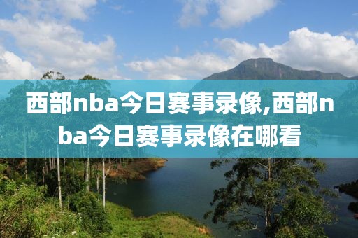 西部nba今日赛事录像,西部nba今日赛事录像在哪看