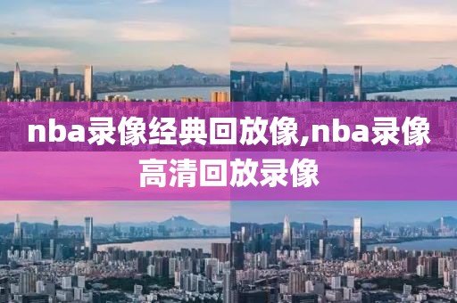 nba录像经典回放像,nba录像高清回放录像