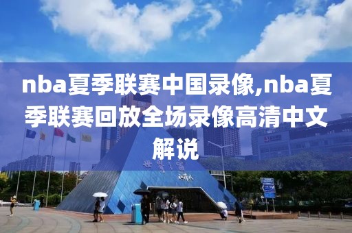 nba夏季联赛中国录像,nba夏季联赛回放全场录像高清中文解说