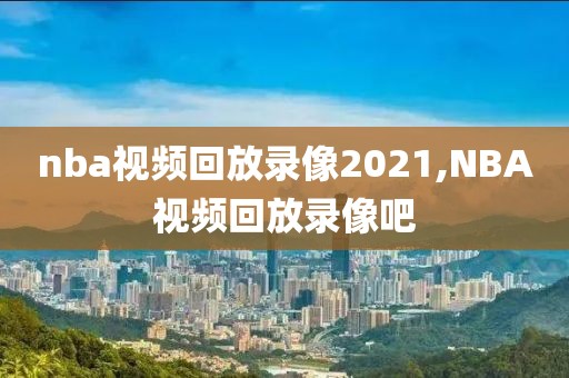 nba视频回放录像2021,NBA视频回放录像吧