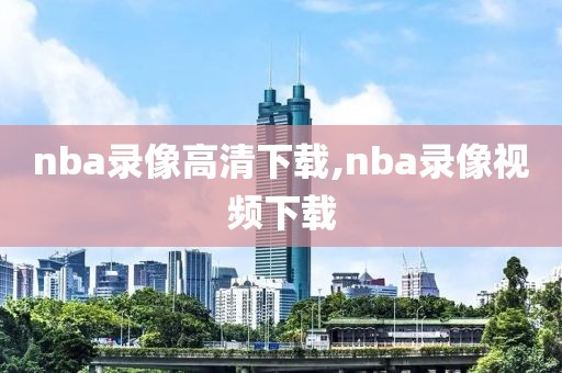 nba录像高清下载,nba录像视频下载