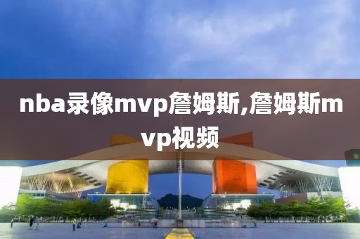 nba录像mvp詹姆斯,詹姆斯mvp视频