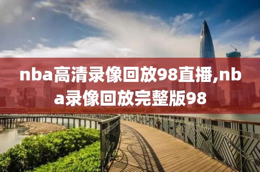 nba高清录像回放98直播,nba录像回放完整版98