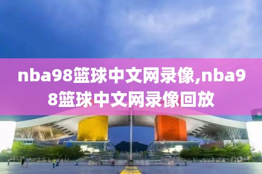 nba98篮球中文网录像,nba98篮球中文网录像回放