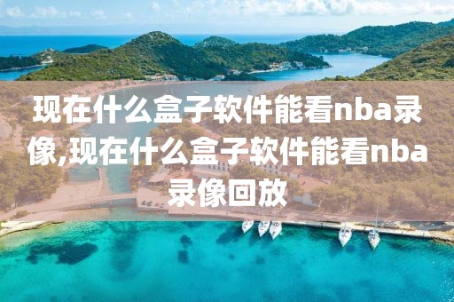 现在什么盒子软件能看nba录像,现在什么盒子软件能看nba录像回放