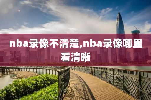 nba录像不清楚,nba录像哪里看清晰
