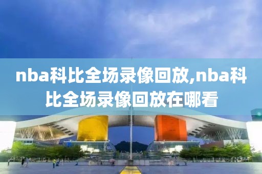 nba科比全场录像回放,nba科比全场录像回放在哪看