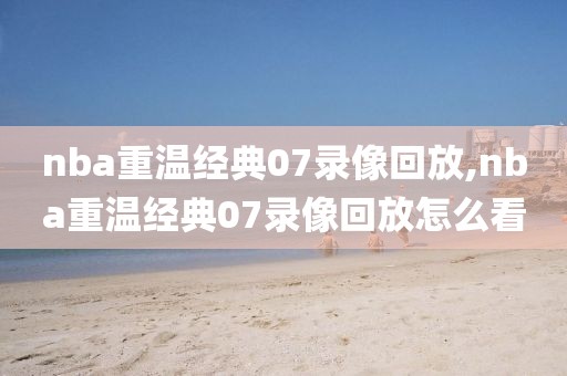 nba重温经典07录像回放,nba重温经典07录像回放怎么看