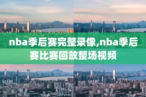 nba季后赛完整录像,nba季后赛比赛回放整场视频