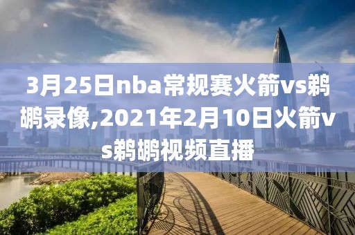 3月25日nba常规赛火箭vs鹈鹕录像,2021年2月10日火箭vs鹈鹕视频直播