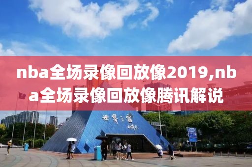 nba全场录像回放像2019,nba全场录像回放像腾讯解说