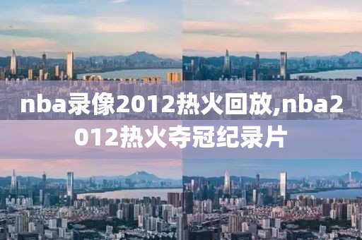 nba录像2012热火回放,nba2012热火夺冠纪录片