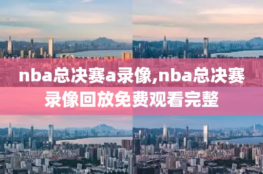 nba总决赛a录像,nba总决赛录像回放免费观看完整