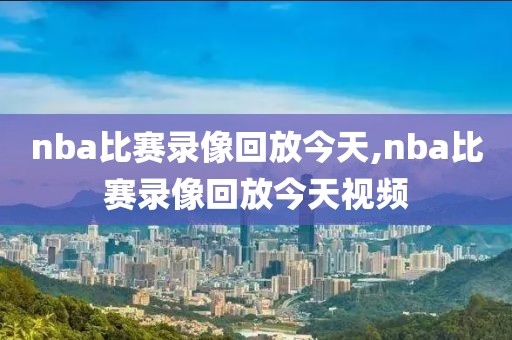 nba比赛录像回放今天,nba比赛录像回放今天视频