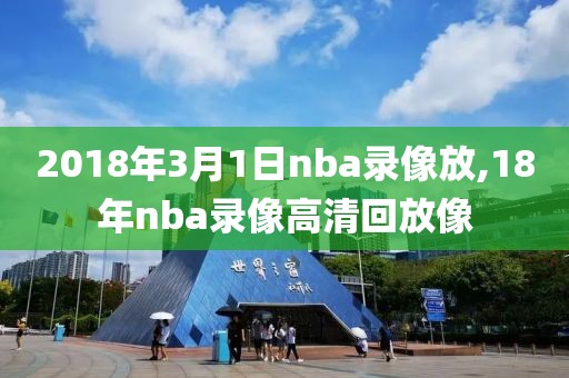 2018年3月1日nba录像放,18年nba录像高清回放像