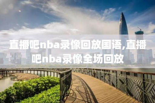 直播吧nba录像回放国语,直播吧nba录像全场回放