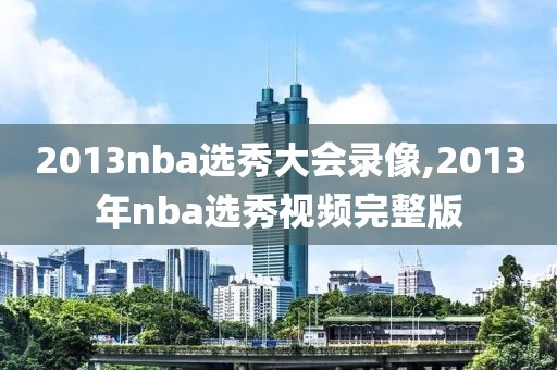2013nba选秀大会录像,2013年nba选秀视频完整版