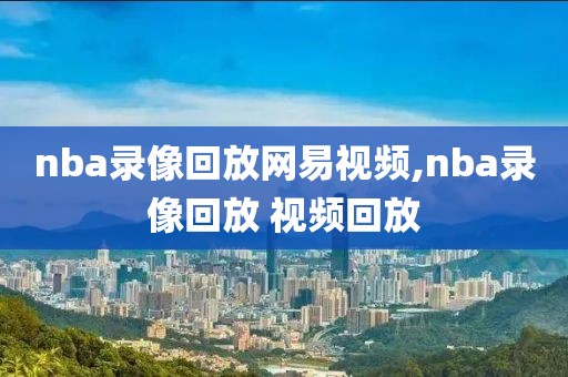 nba录像回放网易视频,nba录像回放 视频回放
