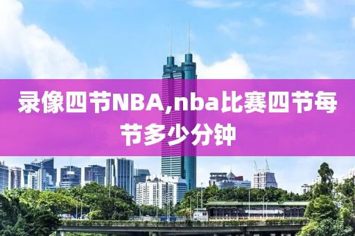 录像四节NBA,nba比赛四节每节多少分钟