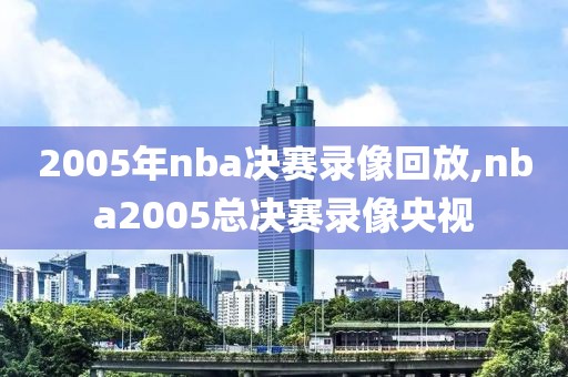 2005年nba决赛录像回放,nba2005总决赛录像央视