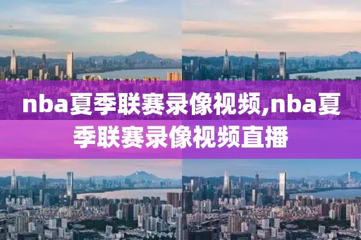 nba夏季联赛录像视频,nba夏季联赛录像视频直播