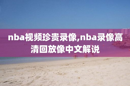 nba视频珍贵录像,nba录像高清回放像中文解说