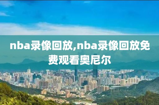 nba录像回放,nba录像回放免费观看奥尼尔