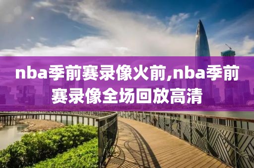 nba季前赛录像火前,nba季前赛录像全场回放高清
