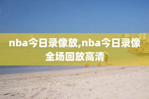 nba今日录像放,nba今日录像全场回放高清