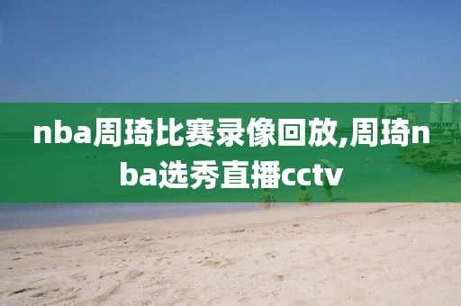 nba周琦比赛录像回放,周琦nba选秀直播cctv