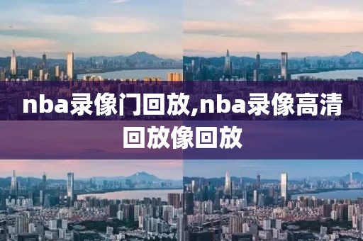 nba录像门回放,nba录像高清回放像回放
