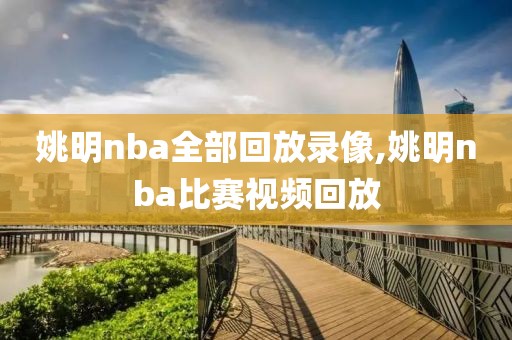 姚明nba全部回放录像,姚明nba比赛视频回放