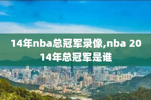 14年nba总冠军录像,nba 2014年总冠军是谁