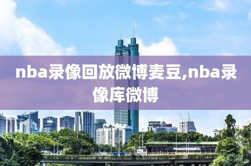 nba录像回放微博麦豆,nba录像库微博