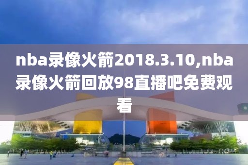 nba录像火箭2018.3.10,nba录像火箭回放98直播吧免费观看