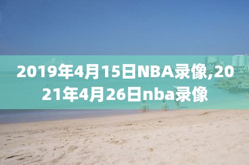 2019年4月15日NBA录像,2021年4月26日nba录像