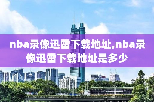 nba录像迅雷下载地址,nba录像迅雷下载地址是多少
