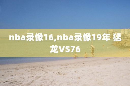nba录像16,nba录像19年 猛龙VS76