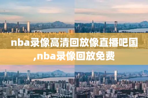 nba录像高清回放像直播吧国,nba录像回放免费