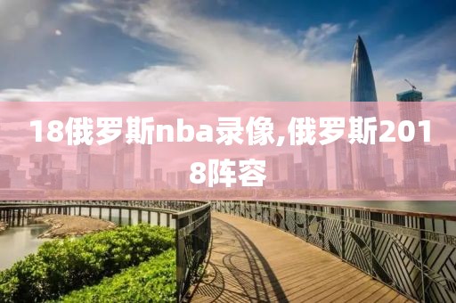 18俄罗斯nba录像,俄罗斯2018阵容