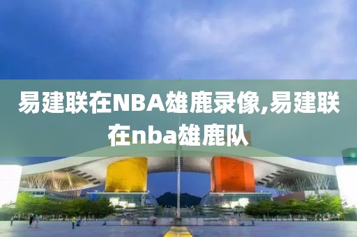 易建联在NBA雄鹿录像,易建联在nba雄鹿队