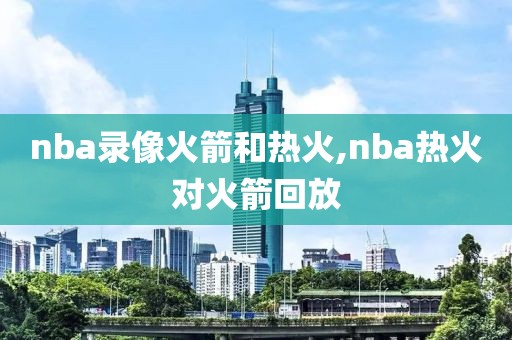 nba录像火箭和热火,nba热火对火箭回放